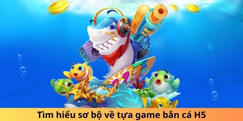 Tìm hiểu sơ bộ về tựa game bắn cá H5