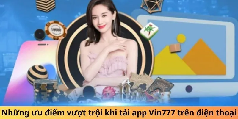 Những ưu điểm vượt trội khi tải app Vin777 trên điện thoại